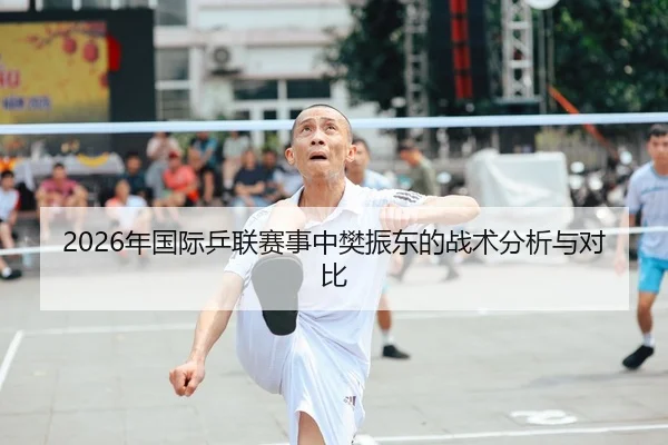 2026年国际乒联赛事中樊振东的战术分析与对比
