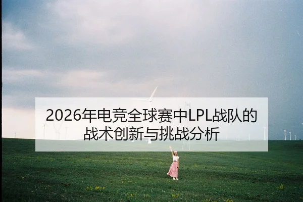 2026年电竞全球赛中LPL战队的战术创新与挑战分析