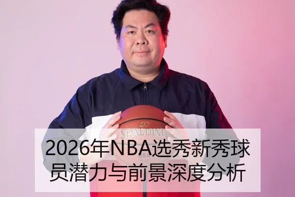 2026年NBA选秀新秀球员潜力与前景深度分析