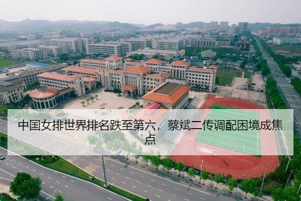 中国女排世界排名跌至第六，蔡斌二传调配困境成焦点