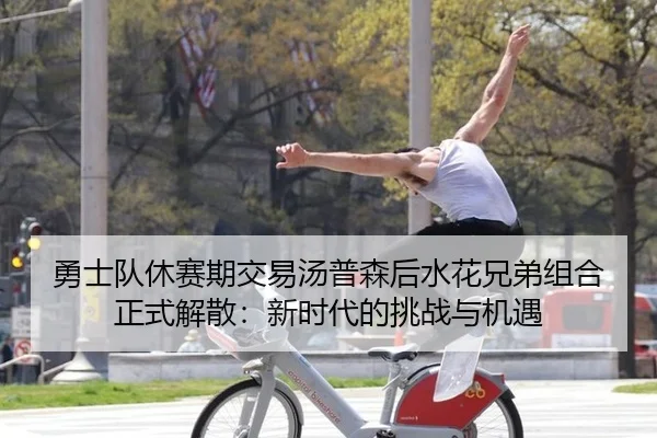 勇士队休赛期交易汤普森后水花兄弟组合正式解散：新时代的挑战与机遇