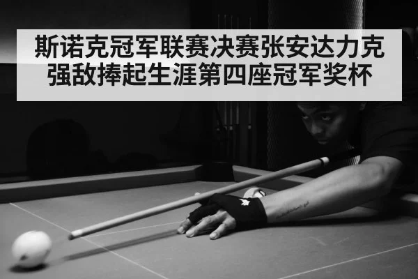 斯诺克冠军联赛决赛张安达力克强敌捧起生涯第四座冠军奖杯