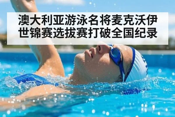 澳大利亚游泳名将麦克沃伊世锦赛选拔赛打破全国纪录