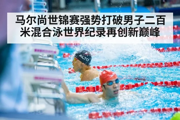 马尔尚世锦赛强势打破男子二百米混合泳世界纪录再创新巅峰