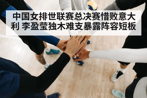 中国女排世联赛总决赛惜败意大利 李盈莹独木难支暴露阵容短板